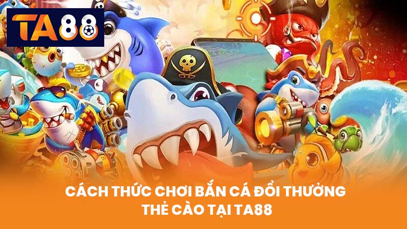Bắn Cá Đổi Thưởng Thẻ Cào Chơi Vui Trúng Lớn Tại TA88 3 Cách Thức Chơi Bắn Cá Đổi Thưởng Thẻ Cào Tại TA88